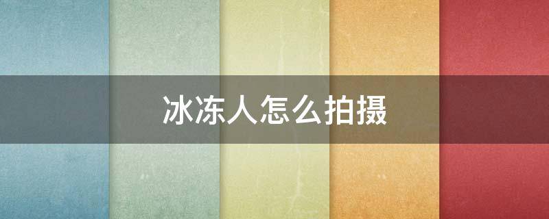 冰冻人怎么拍摄 冰冻人真是太神奇了吓我一跳