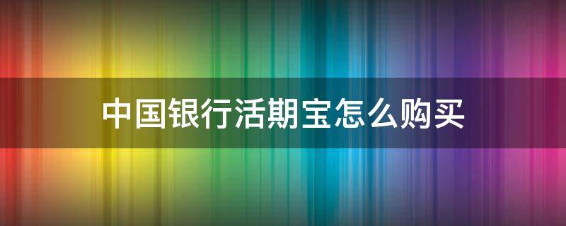 中国银行活期宝怎么购买（中国银行活期宝如何购买）