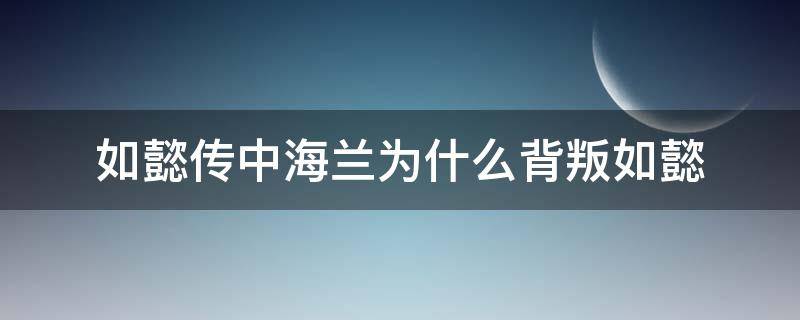 如懿传中海兰为什么背叛如懿 如懿传中海兰为什么背叛如懿了