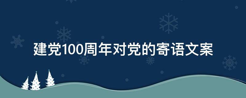 建党100周年对党的寄语文案（建党100周年对党的祝福语句子）