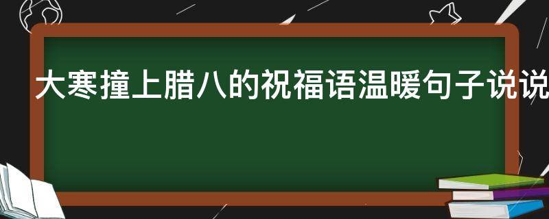 大寒撞上腊八的祝福语温暖句子说说 大寒撞上腊八的祝福语温暖句子说说简短