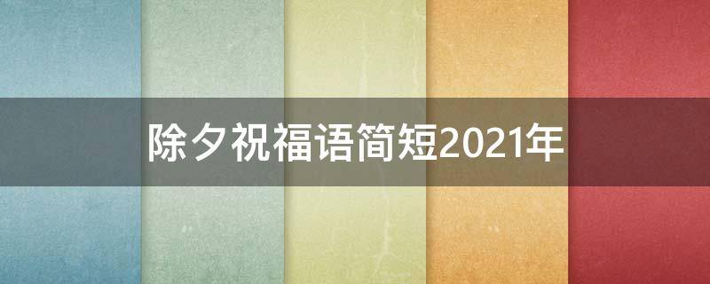 除夕祝福语简短2021年（除夕祝福语2021最火短句）