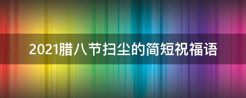 2021腊八节扫尘的简短祝福语 腊八扫除