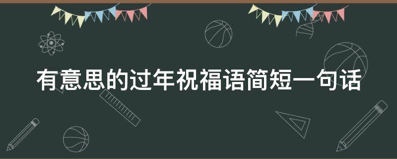 有意思的过年祝福语简短一句话 有意思的过年祝福语简短一句话怎么说