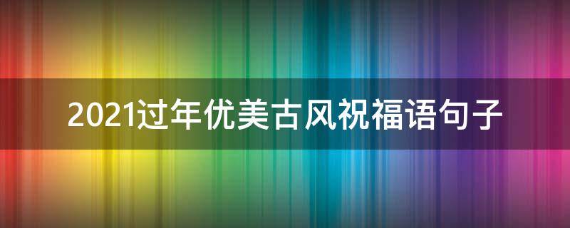 2021过年优美古风祝福语句子（古风唯美新年祝福语）