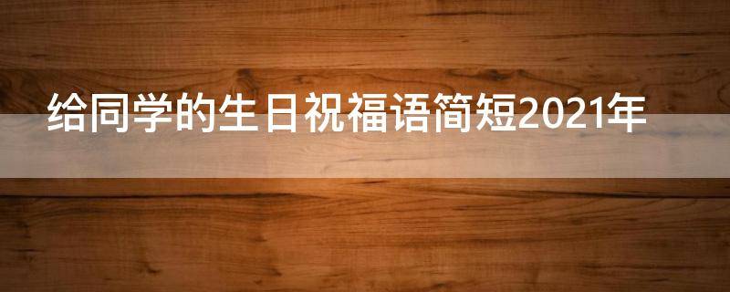 给同学的生日祝福语简短2021年 给同学的生日祝福语 简短独特