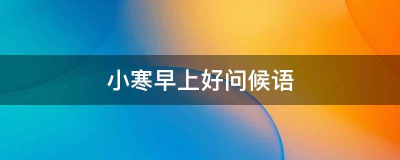 小寒早上好问候语（小寒早上好问候语2021）