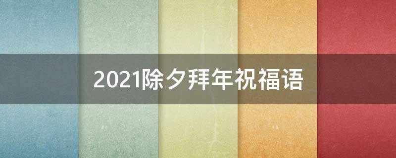 2021除夕拜年祝福语（2021除夕拜年祝福语大全）