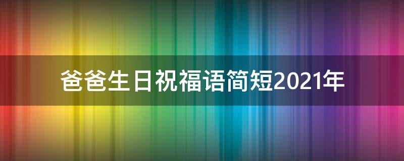 爸爸生日祝福语简短2021年 爸爸生日祝福语简短2021年8月
