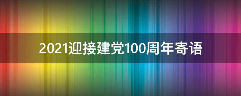 2021迎接建党100周年寄语（迎接建党一百周年寄语）