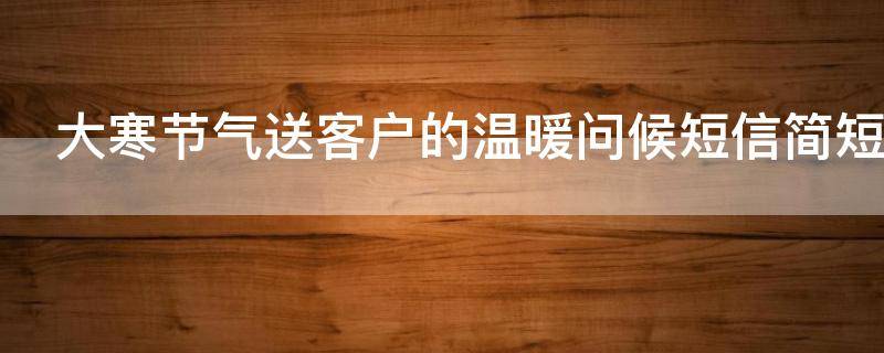 大寒节气送客户的温暖问候短信简短 大寒发给客户的短信