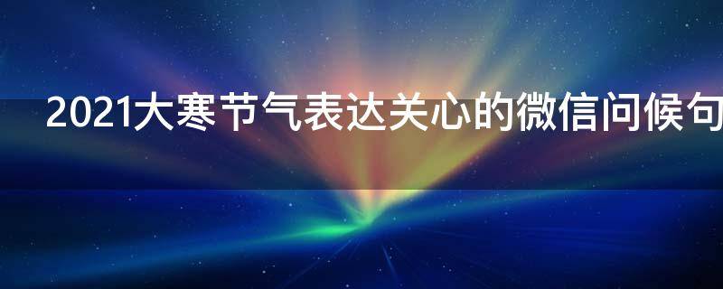 2021大寒节气表达关心的微信问候句子祝福语