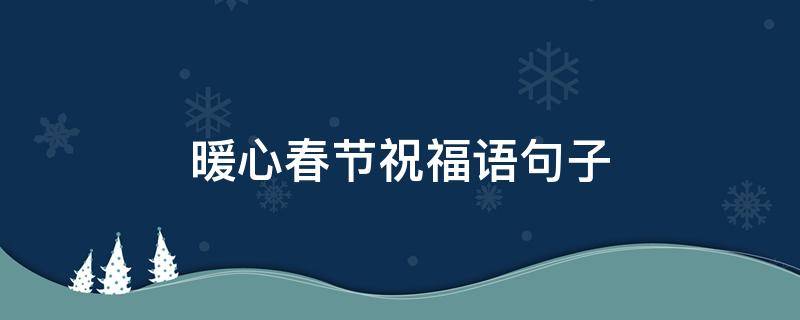 暖心春节祝福语句子 春节暖心祝福文案