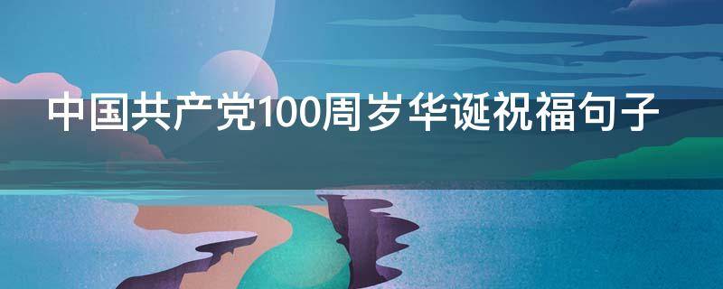 中国共产党100周岁华诞祝福句子（党的100岁华诞祝福语）
