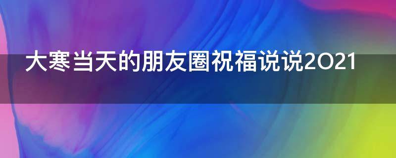 大寒当天的朋友圈祝福说说2O21 今天大寒怎么发朋友圈