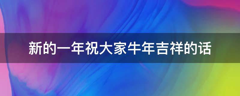 新的一年祝大家牛年吉祥的话 新的一年祝大家牛年大吉