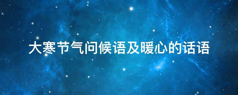 大寒节气问候语及暖心的话语 大寒节气问候关心短信
