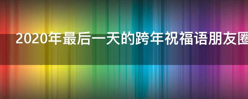2021年最后一天的跨年祝福语朋友圈（2020最后一天跨年祝福语）