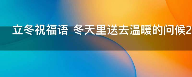 立冬祝福语冬天里送去温暖的问候2021（立冬祝福的话语,句句暖人心）