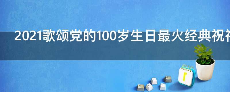 2021歌颂党的100岁生日最火经典祝福语（关于党的100岁生日的句子）