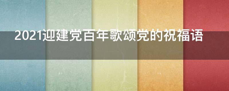 2021迎建党百年歌颂党的祝福语 歌颂建党一百周年祝福语