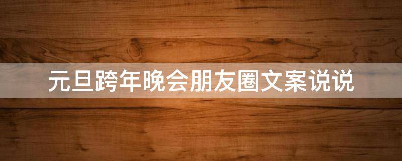 元旦跨年晚会朋友圈文案说说（元旦跨年夜朋友圈优美文案句子说说）