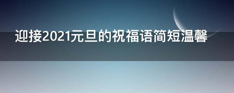 迎接2021元旦的祝福语简短温馨（迎接2021元旦的祝福语简短温馨图片）
