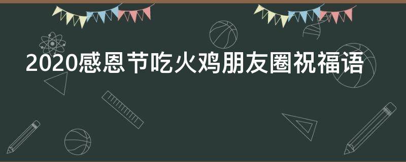 2021感恩节吃火鸡朋友圈祝福语 2021感恩节吃火鸡朋友圈祝福语怎么说