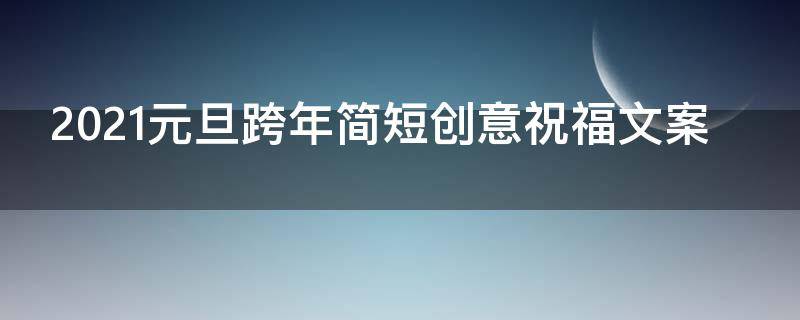 2021元旦跨年简短创意祝福文案 2021元旦跨年简短创意祝福文案