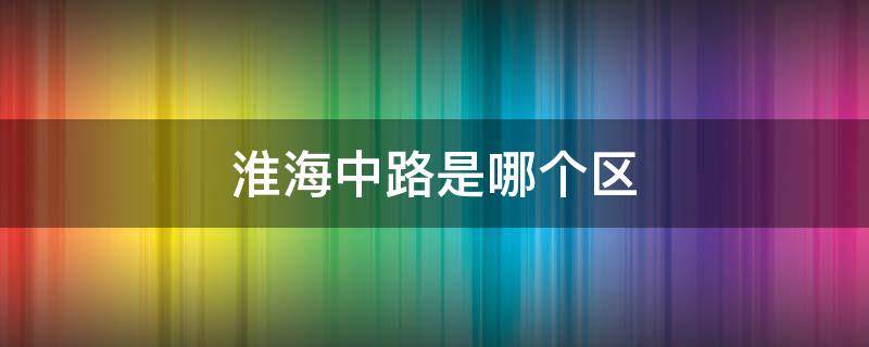 淮海中路是哪个区 淮海中路算哪个区