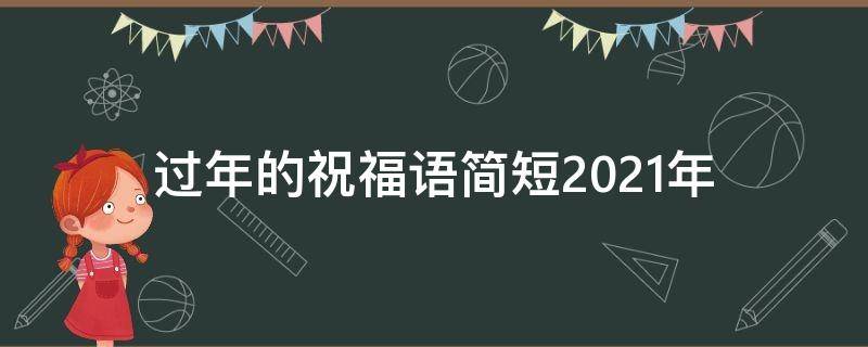 过年的祝福语简短2021年（过年的一些祝福语）