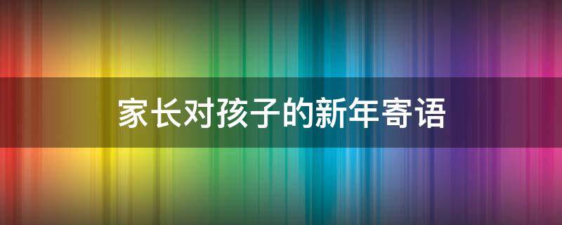 家长对孩子的新年寄语（家长对孩子的新年寄语与鼓励）