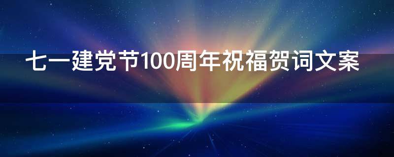七一建党节100周年祝福贺词文案 七一建党节100周年祝福贺词文案图片