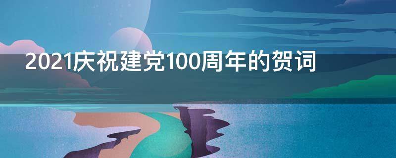 2021庆祝建党100周年的贺词（庆祝建党一百周年贺词）