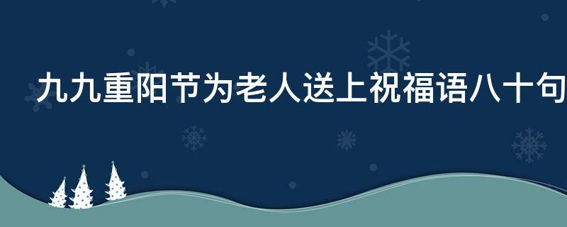 九九重阳节为老人送上祝福语八十句（九九重阳节给老人的祝福语）