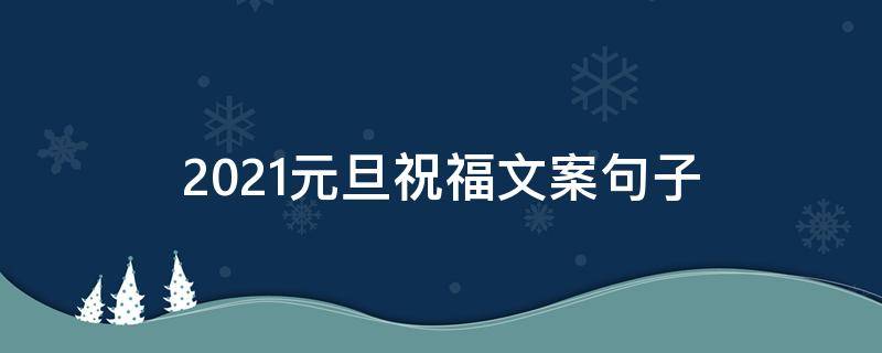 2021元旦祝福文案句子 元旦祝福文案2021一段话