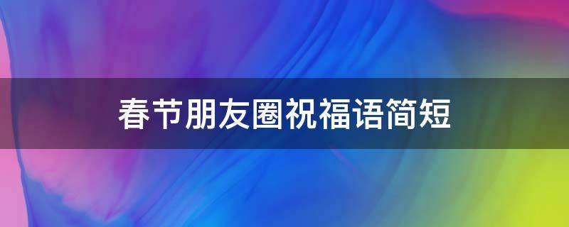 春节朋友圈祝福语简短（春节朋友圈祝福语简短优美2023）