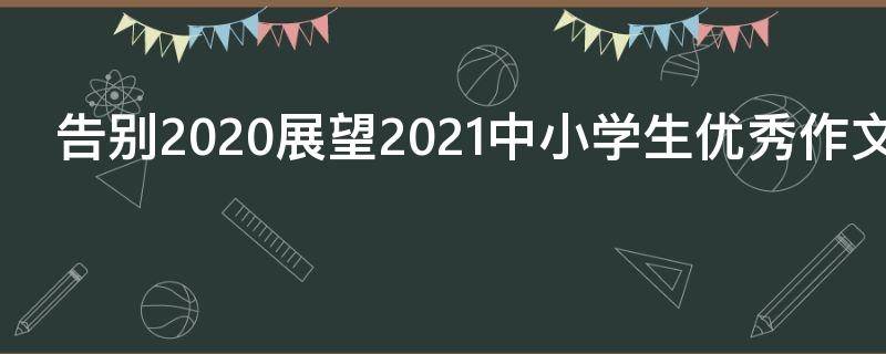 告别2021展望2021中小学生优秀作文（展望2021告别2020）