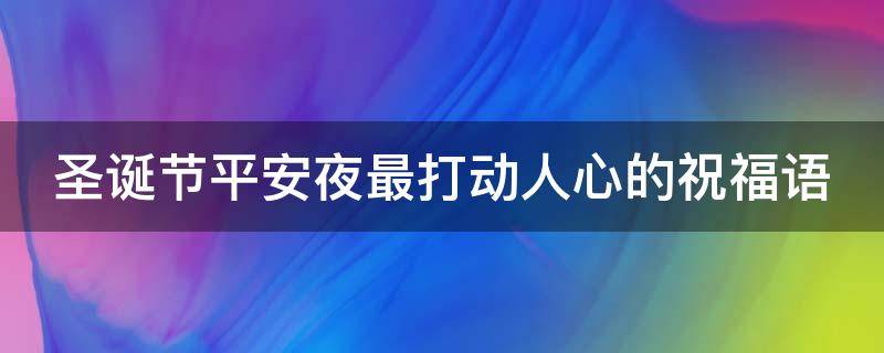 圣诞节平安夜最打动人心的祝福语 圣诞节平安夜祝福语大全暖心