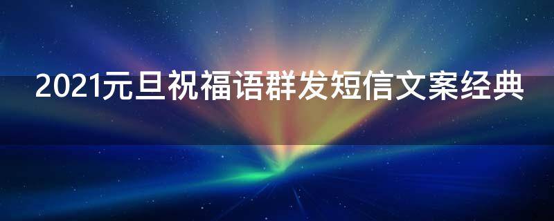 2021元旦祝福语群发短信文案经典 2021新年元旦祝福语群发