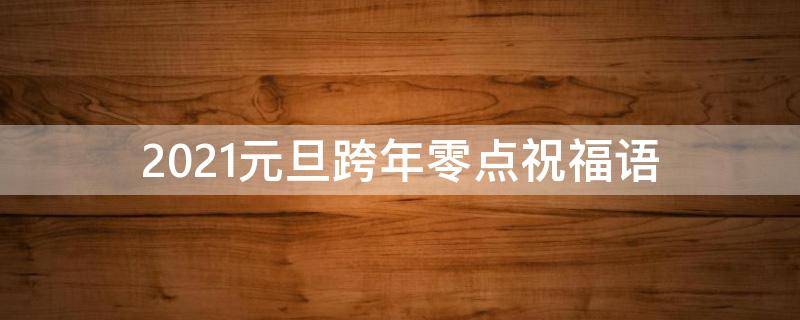 2021元旦跨年零点祝福语 跨年零点祝福语简短
