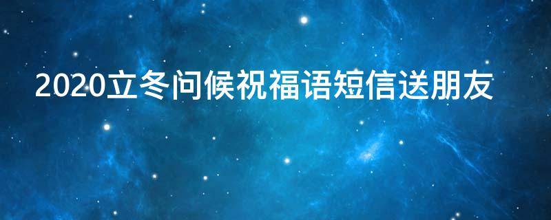 2021立冬问候祝福语短信送朋友 立冬发给朋友的问候语