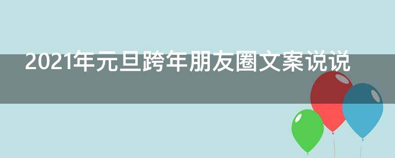 2021年元旦跨年朋友圈文案说说（2021年元旦跨年朋友圈文案说说怎么写）