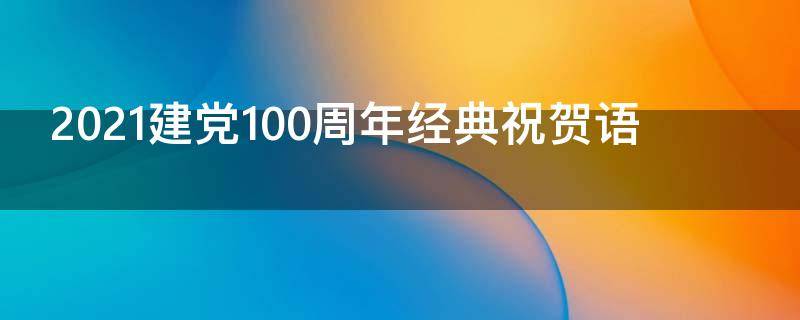 2021建党100周年经典祝贺语 建党100周年祝贺句子