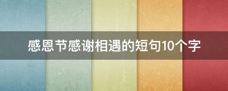 感恩节感谢相遇的短句10个字（感恩节感谢相遇感恩语）