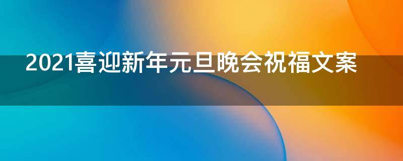 2021喜迎新年元旦晚会祝福文案 2021喜迎新年元旦晚会祝福文案图片