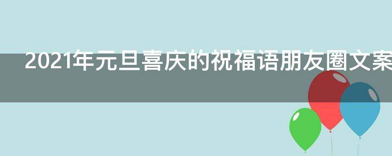 2021年元旦喜庆的祝福语朋友圈文案 2021年元旦喜庆的祝福语朋友圈文案怎么写