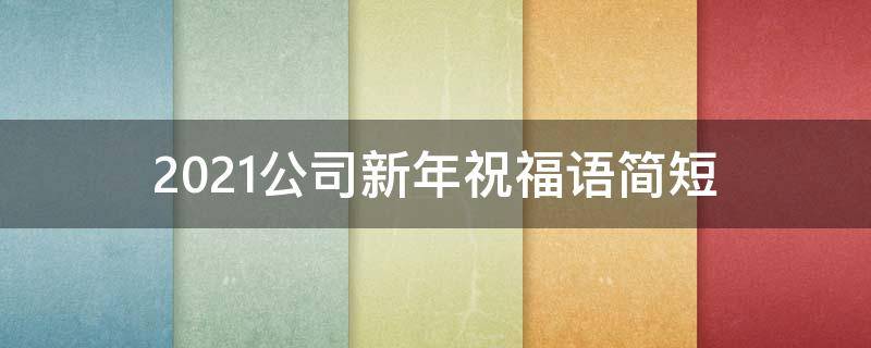 2021公司新年祝福语简短 2021公司新年祝福语简短四字