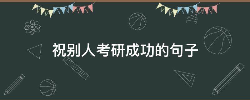 祝别人考研成功的句子（祝别人考研成功的一句话）