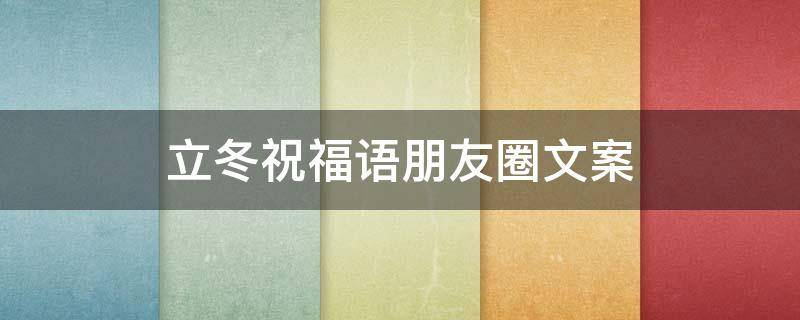 立冬祝福语朋友圈文案 立冬祝福语朋友圈文案怎么写